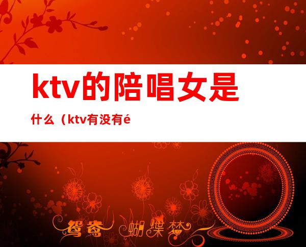 ktv的陪唱女是什么(ktv有没有陪唱女)