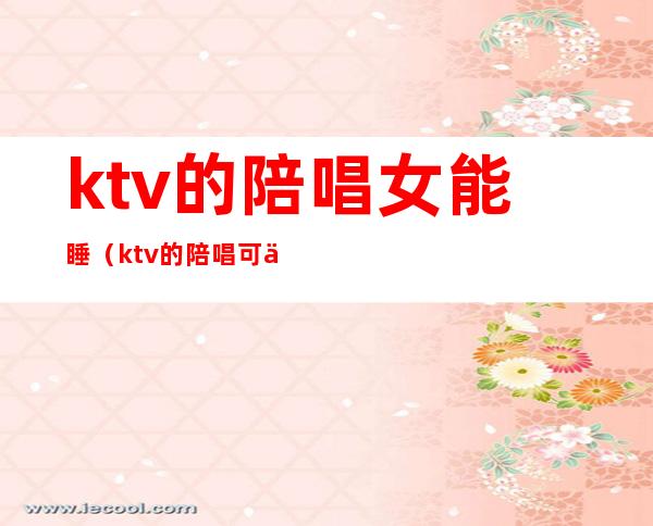 ktv的陪唱女能睡(ktv的陪唱可以睡吗)