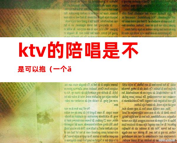 ktv的陪唱是不是可以抱（一个人去ktv叫陪唱可以吗）