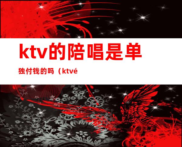 ktv的陪唱是单独付钱的吗(ktv陪唱合法么)