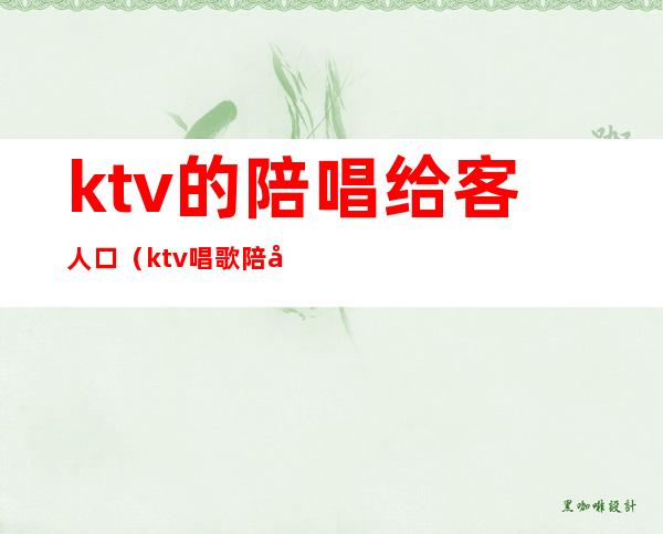 ktv的陪唱给客人口（ktv唱歌陪唱）