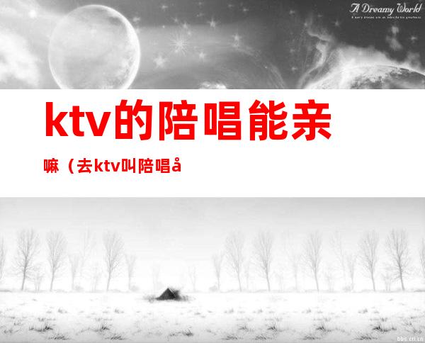 ktv的陪唱能亲嘛(去ktv叫陪唱可以亲吗)