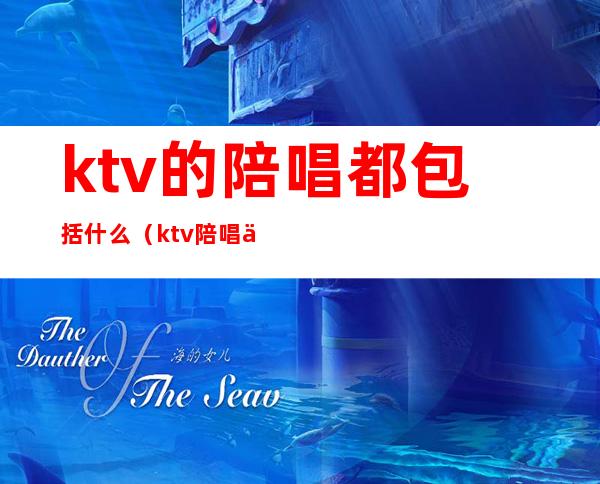 ktv的陪唱都包括什么（ktv陪唱主要做什么）