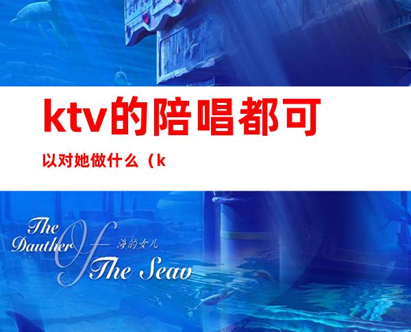 ktv的陪唱都可以对她做什么(ktv的陪唱都能干什么)