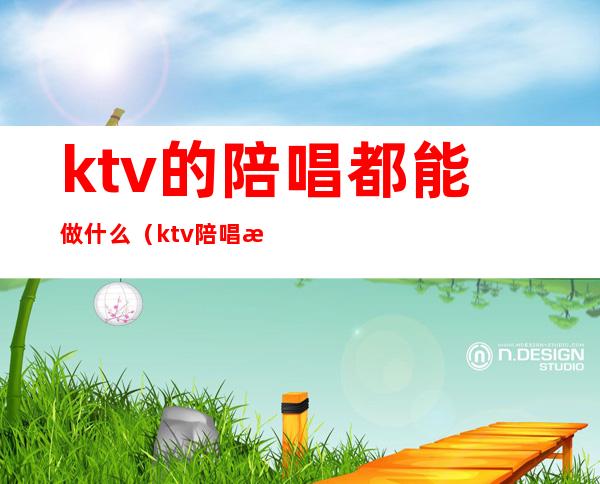 ktv的陪唱都能做什么（ktv陪唱是做什么）