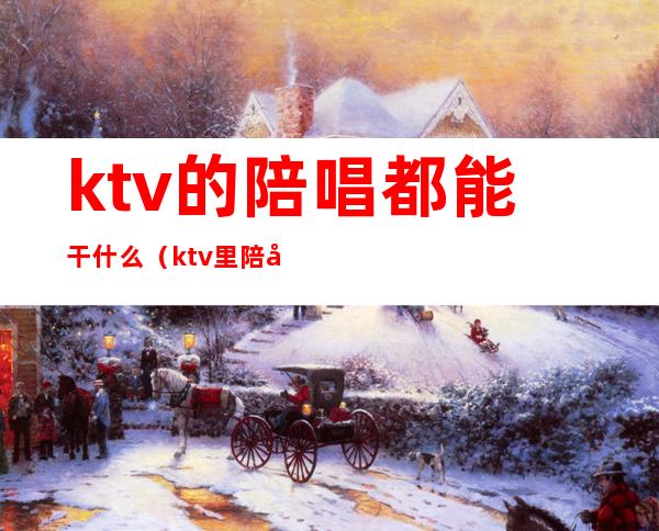 ktv的陪唱都能干什么(ktv里陪唱的能干什么)