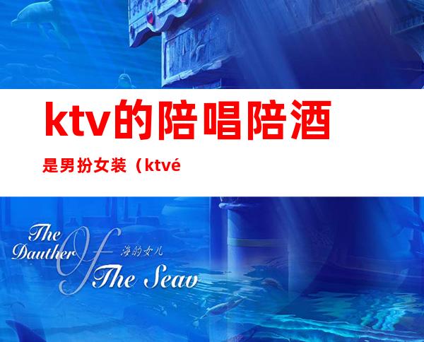 ktv的陪唱陪酒是男扮女装(ktv陪唱女叫什么)