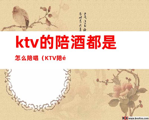 ktv的陪酒都是怎么陪唱(KTV陪酒可以干嘛)