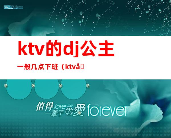 ktv的dj公主一般几点下班(ktv公主几点上班几点下班)