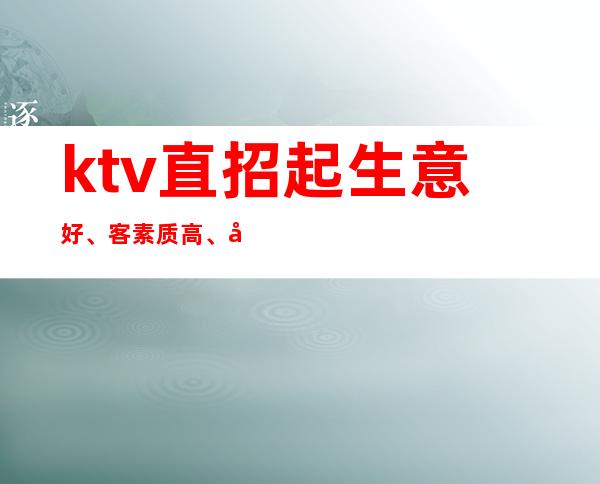ktv直招起生意好、客素质高、包住报机票夜总会