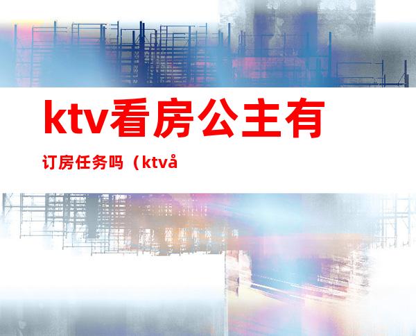 ktv看房公主有订房任务吗（ktv公主进房点单流程）