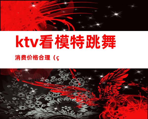 ktv看模特跳舞消费价格合理(签约ktv模特价格)