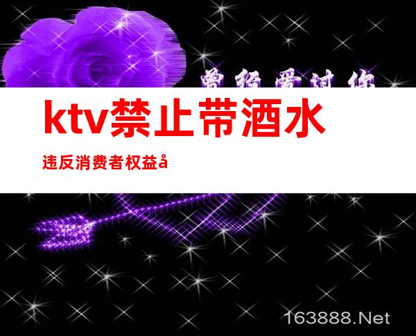 ktv禁止带酒水违反消费者权益吗(ktv禁止带酒水违法吗)