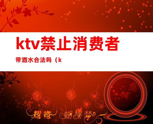 ktv禁止消费者带酒水合法吗（ktv不许自带酒水违法吗）
