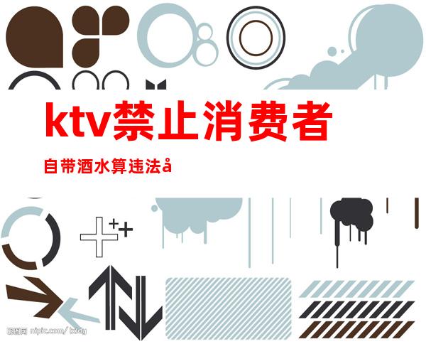 ktv禁止消费者自带酒水算违法吗(KTV禁止自带酒水犯法吗)