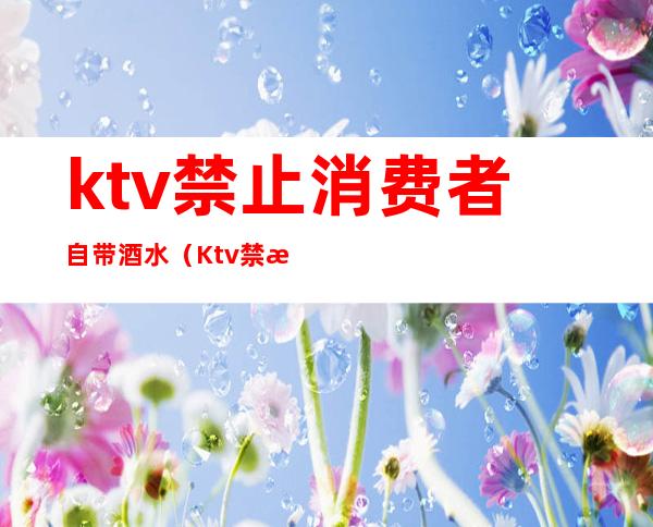 ktv禁止消费者自带酒水(Ktv禁止自带酒水)