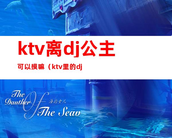 ktv离dj公主可以摸嘛(ktv里的dj公主能摸吗)