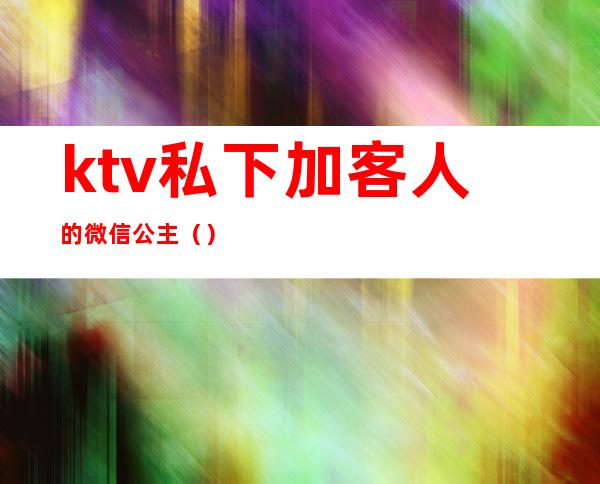 ktv私下加客人的微信公主()