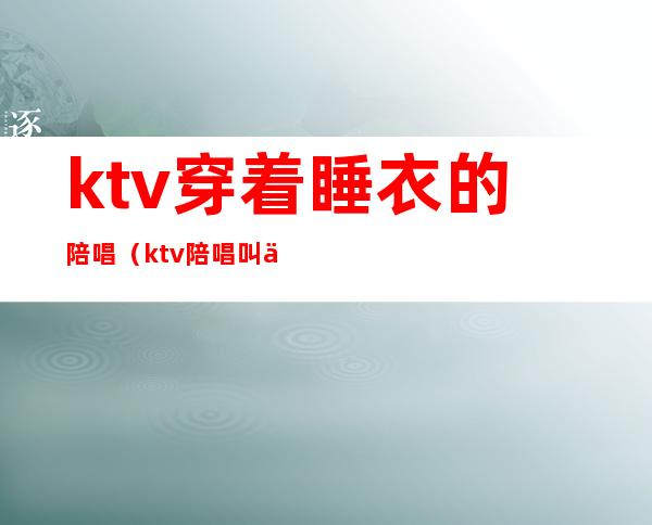ktv穿着睡衣的陪唱(ktv陪唱叫什么)