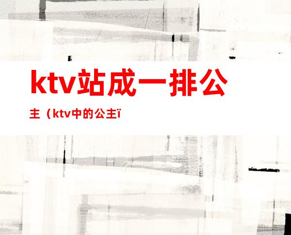 ktv站成一排公主(ktv中的公主)