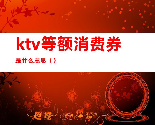 ktv等额消费券是什么意思()