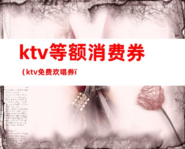 ktv等额消费券（ktv免费欢唱券）