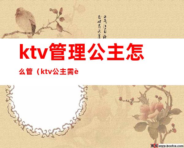 ktv管理公主怎么管(ktv公主需要做什么)