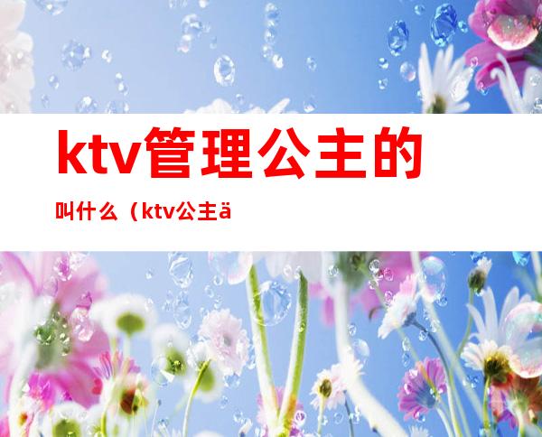 ktv管理公主的叫什么（ktv公主主要负责什么）