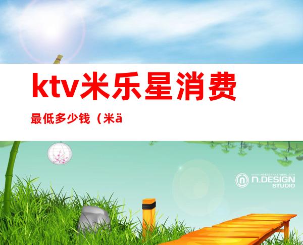 ktv米乐星消费最低多少钱（米乐星ktv包间有监控吗）