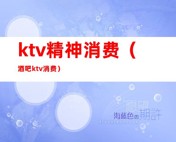 ktv精神消费（酒吧ktv消费）