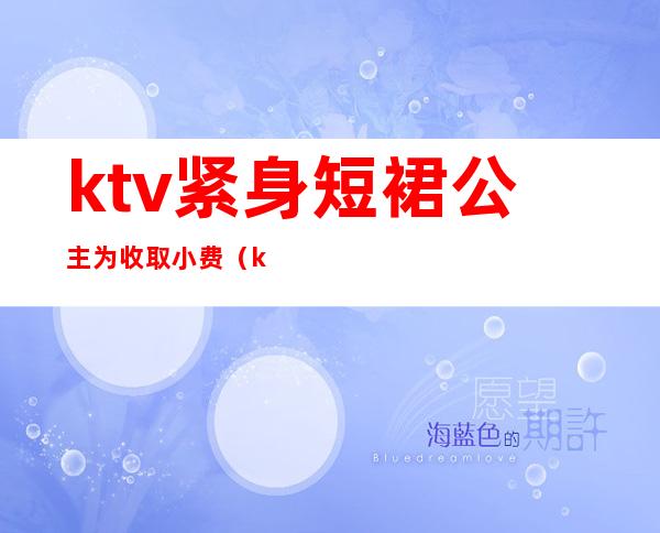 ktv紧身短裙公主为收取小费(ktv公主有小费吗)