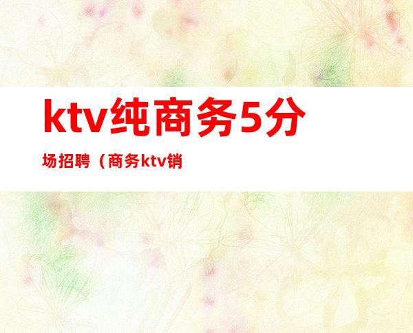 ktv纯商务5分场招聘(商务ktv销售)