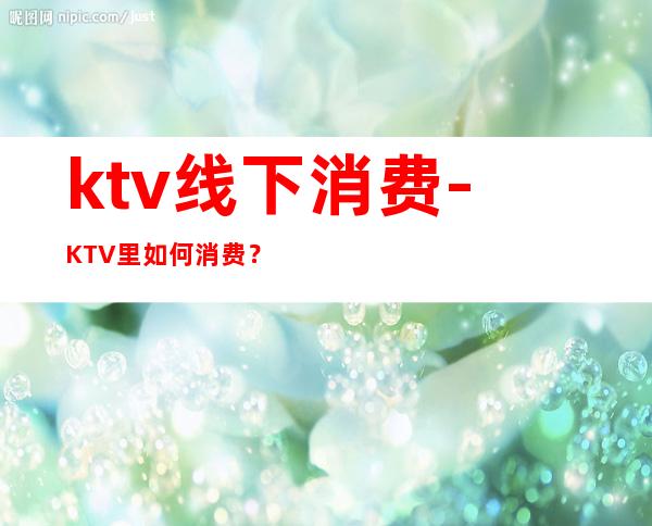 ktv线下消费-KTV里如何消费?