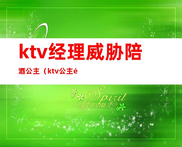 ktv经理威胁陪酒公主(ktv公主陪喝酒犯法吗)