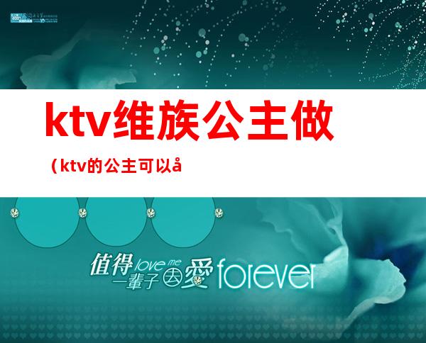 ktv维族公主做(ktv的公主可以干嘛)