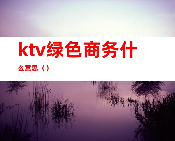 ktv绿色商务什么意思()