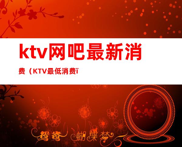ktv网吧最新消费(KTV最低消费)