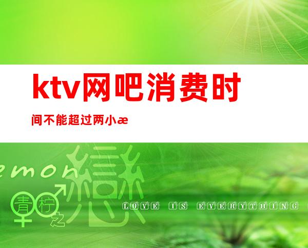 ktv网吧消费时间不能超过两小时(ktv两小时一般消费多少)