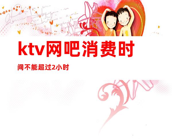 ktv网吧消费时间不能超过2小时()
