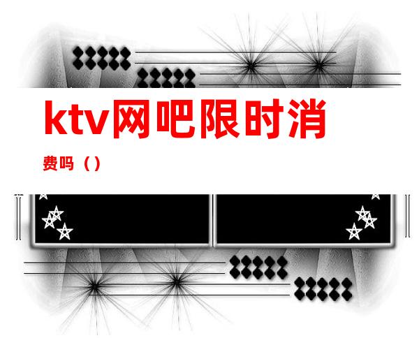 ktv网吧限时消费吗()
