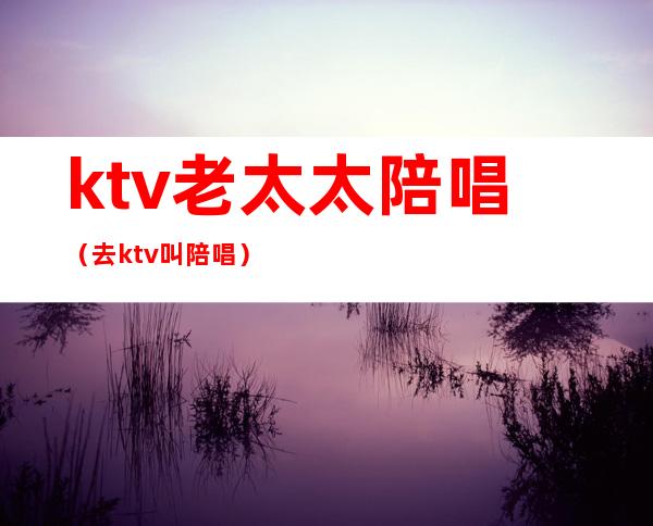ktv老太太陪唱(去ktv叫陪唱)
