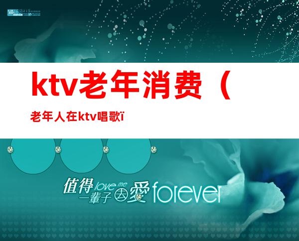 ktv老年消费(老年人在ktv唱歌)