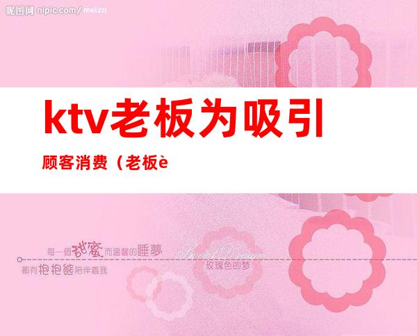 ktv老板为吸引顾客消费(老板请客去ktv)