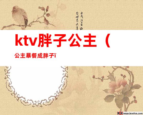 ktv胖子公主(公主暴餐成胖子)