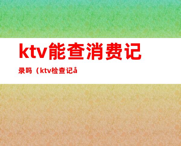 ktv能查消费记录吗(ktv检查记录)