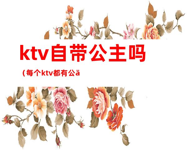 ktv自带公主吗(每个ktv都有公主吗)