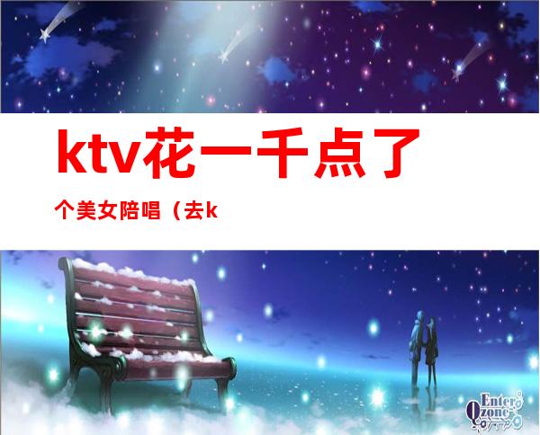 ktv花一千点了个美女陪唱(去ktv点陪唱)