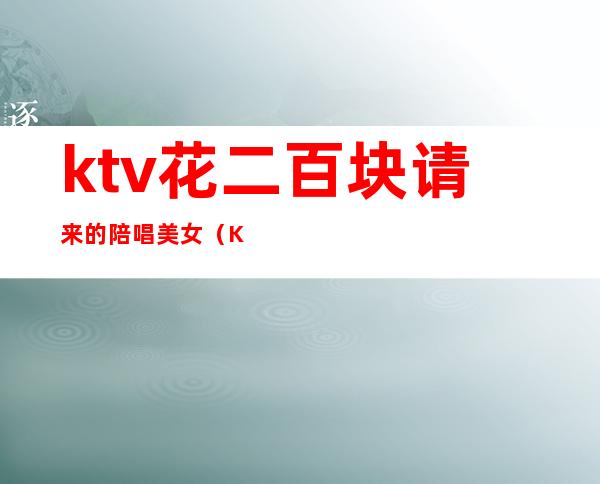ktv花二百块请来的陪唱美女（KTV陪唱多少钱）