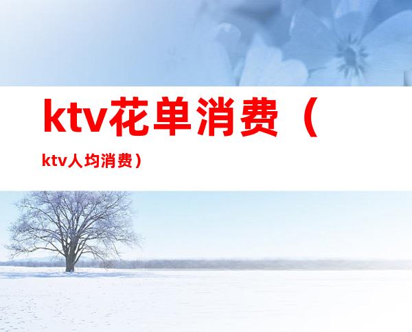 ktv花单消费(ktv人均消费)