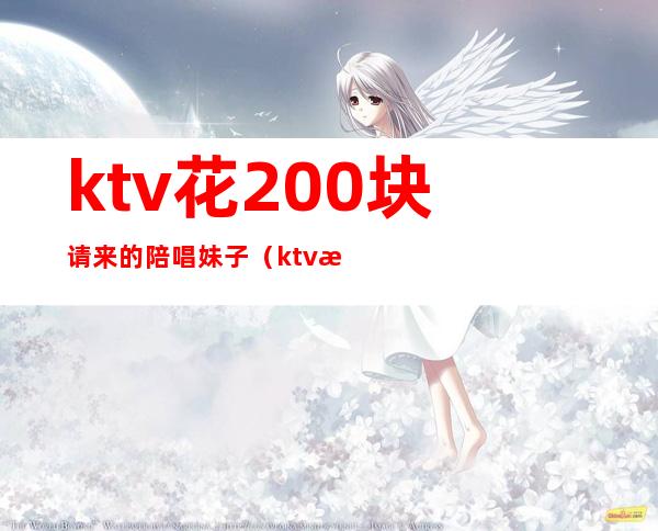 ktv花200块请来的陪唱妹子(ktv有陪唱女吗)